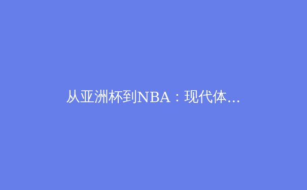 从亚洲杯到NBA：现代体育竞技中的科技革命与战术演变 - 4