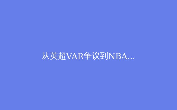 从英超VAR争议到NBA新规变革：数据时代体育竞技的公平性边界探索