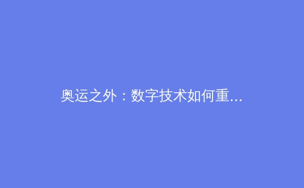 奥运之外：数字技术如何重塑现代体育观赛与商业版图 - 2